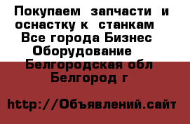 Покупаем  запчасти  и оснастку к  станкам. - Все города Бизнес » Оборудование   . Белгородская обл.,Белгород г.